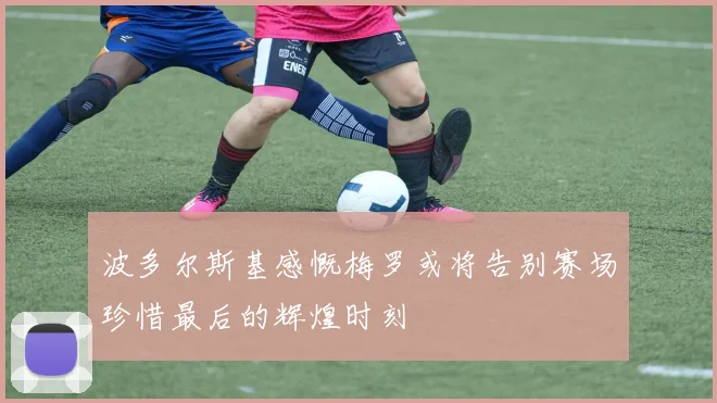 波多尔斯基感慨梅罗或将告别赛场珍惜最后的辉煌时刻